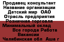 Продавец-консультант › Название организации ­ Детский мир, ОАО › Отрасль предприятия ­ Розничная торговля › Минимальный оклад ­ 25 000 - Все города Работа » Вакансии   . Челябинская обл.,Аша г.